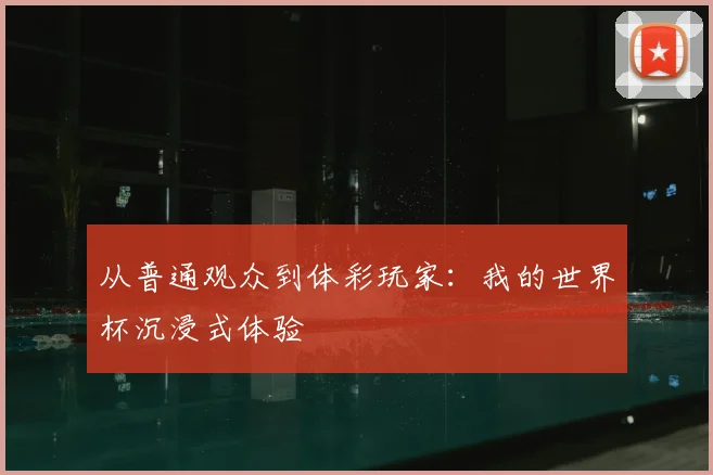 从普通观众到体彩玩家:我的世界杯沉浸式体验