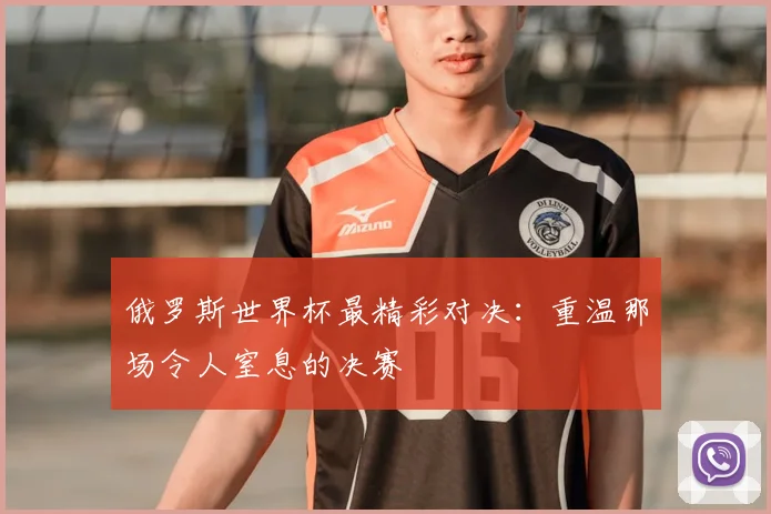 俄罗斯世界杯最精彩对决:重温那场令人窒息的决赛