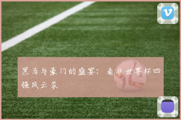 黑马与豪门的盛宴:南非世界杯四强风云录