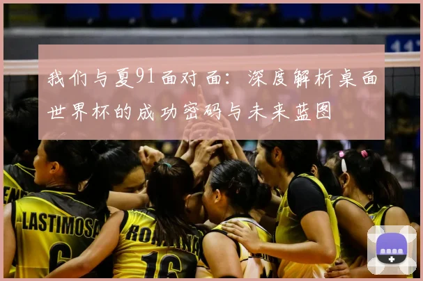 我们与夏91面对面:深度解析桌面世界杯的成功密码与未来蓝图