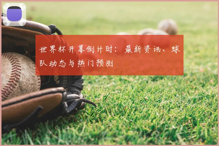 世界杯开幕倒计时:最新资讯、球队动态与热门预测