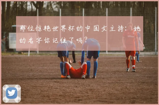 那位惊艳世界杯的中国女主持：她的名字你记住了吗？