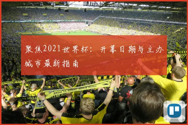 聚焦2021世界杯:开幕日期与主办城市最新指南
