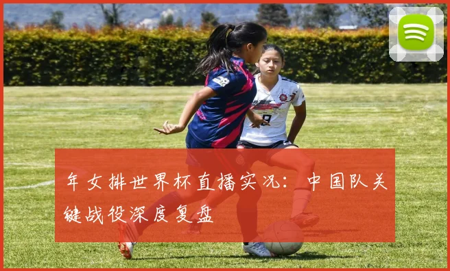 年女排世界杯直播实况：中国队关键战役深度复盘