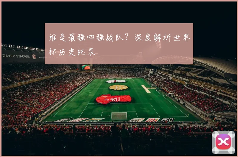谁是最强四强战队?深度解析世界杯历史纪录