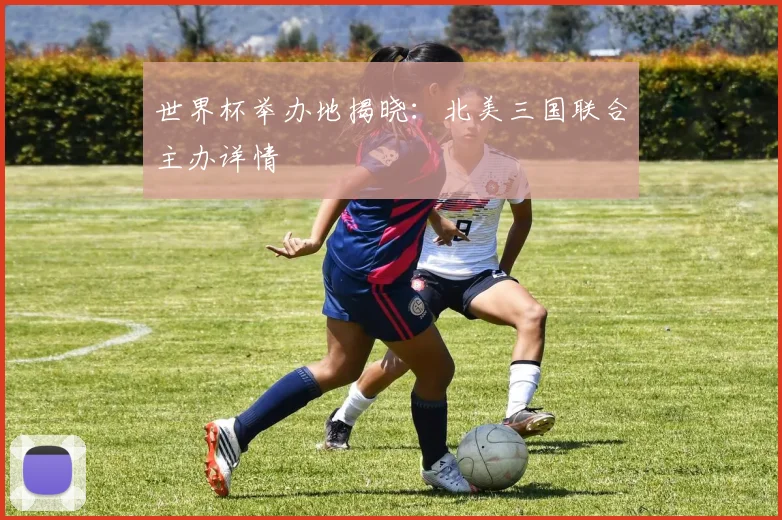 世界杯举办地揭晓：北美三国联合主办详情