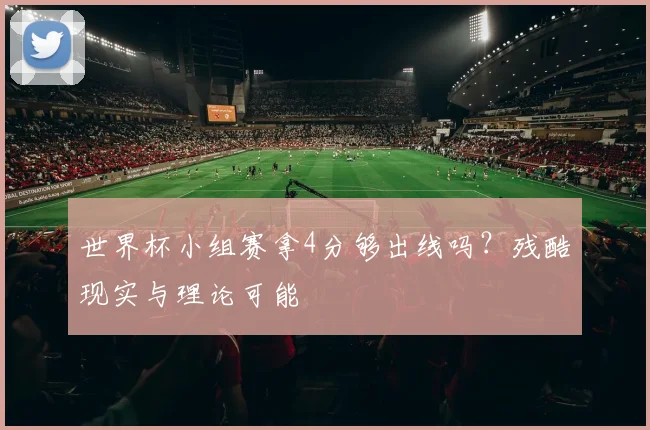 世界杯小组赛拿4分够出线吗?残酷现实与理论可能