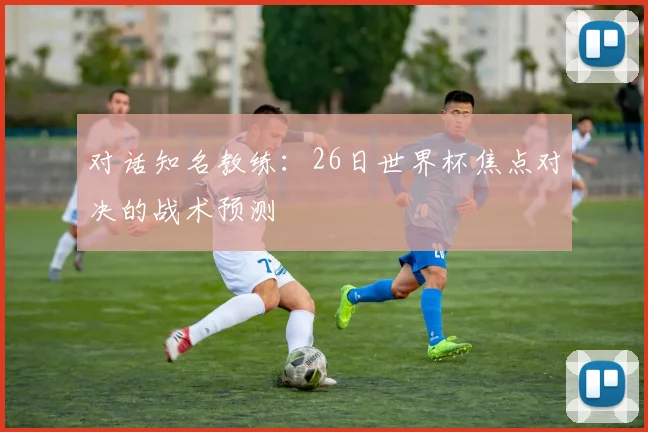 对话知名教练:26日世界杯焦点对决的战术预测
