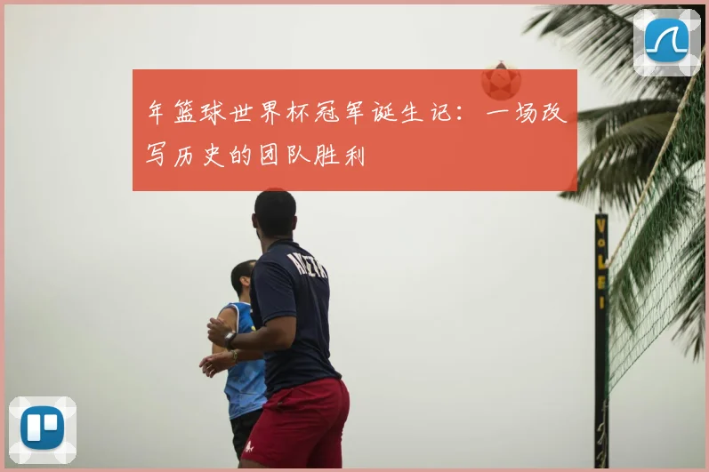 年篮球世界杯冠军诞生记:一场改写历史的团队胜利