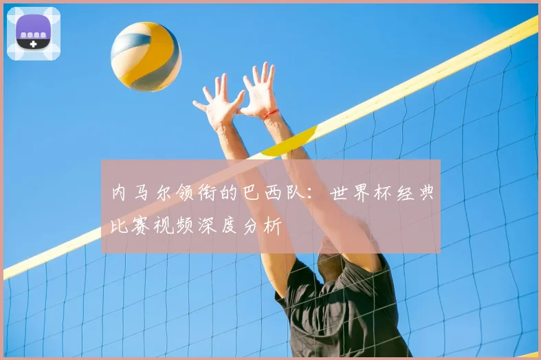 内马尔领衔的巴西队:世界杯经典比赛视频深度分析