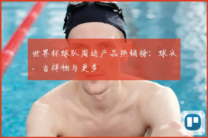 世界杯球队周边产品热销榜：球衣、吉祥物与更多