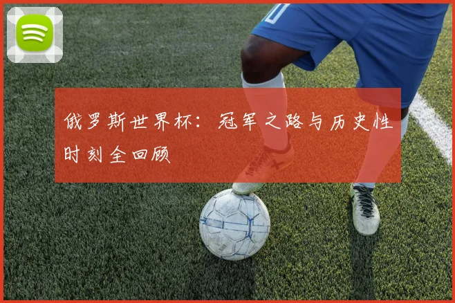 俄罗斯世界杯:冠军之路与历史性时刻全回顾