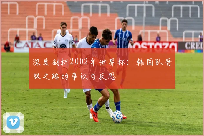 深度剖析2002年世界杯：韩国队晋级之路的争议与反思