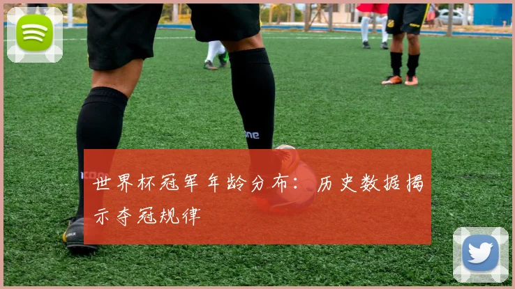 世界杯冠军年龄分布:历史数据揭示夺冠规律