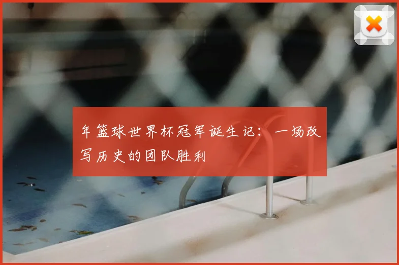 年篮球世界杯冠军诞生记:一场改写历史的团队胜利