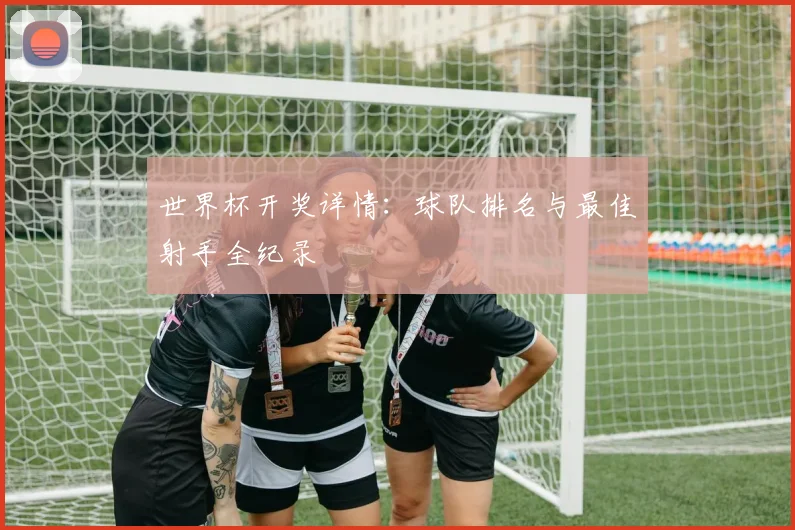 世界杯开奖详情：球队排名与最佳射手全纪录
