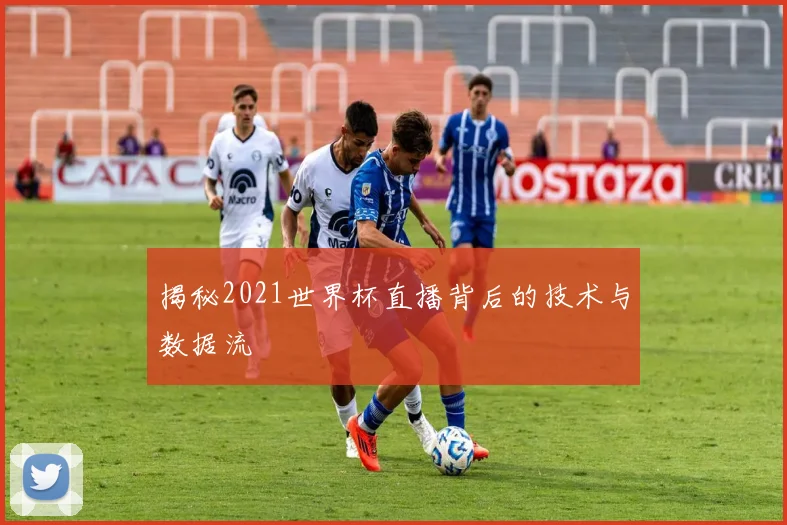 揭秘2021世界杯直播背后的技术与数据流