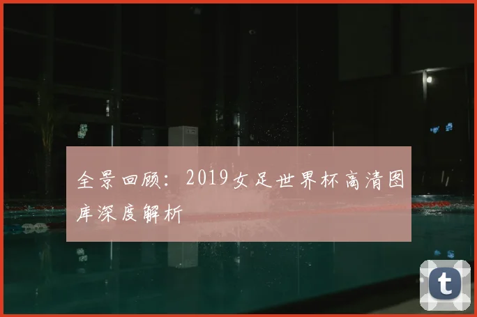 全景回顾:2019女足世界杯高清图库深度解析