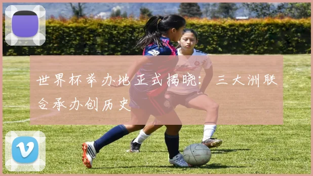 世界杯举办地正式揭晓：三大洲联合承办创历史