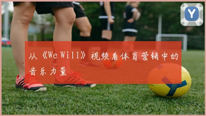 从《We Will》视频看体育营销中的音乐力量