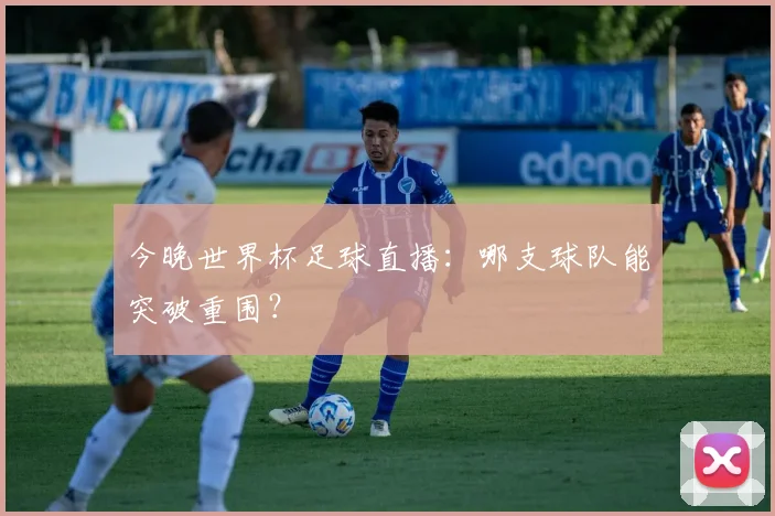 今晚世界杯足球直播:哪支球队能突破重围?