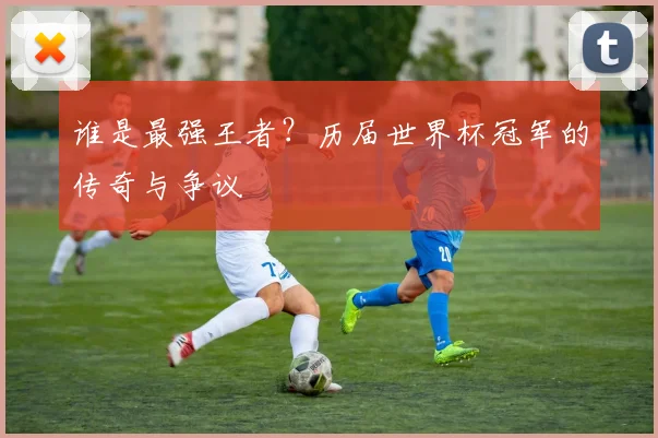 谁是最强王者?历届世界杯冠军的传奇与争议