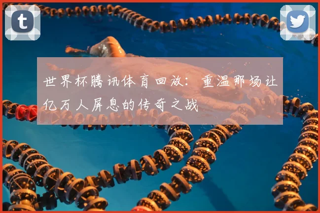 世界杯腾讯体育回放:重温那场让亿万人屏息的传奇之战