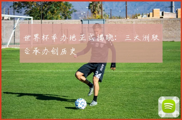 世界杯举办地正式揭晓：三大洲联合承办创历史
