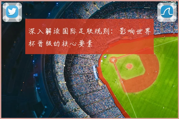 深入解读国际足联规则:影响世界杯晋级的核心要素