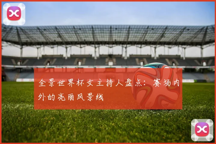 全景世界杯女主持人盘点:赛场内外的亮丽风景线