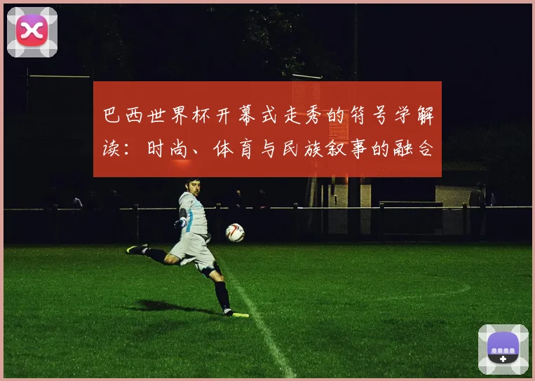 巴西世界杯开幕式走秀的符号学解读:时尚、体育与民族叙事的融合