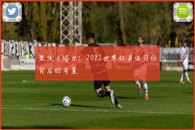 聚焦卡塔尔:2022世界杯具体月份背后的考量