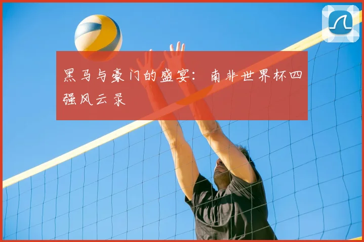 黑马与豪门的盛宴:南非世界杯四强风云录