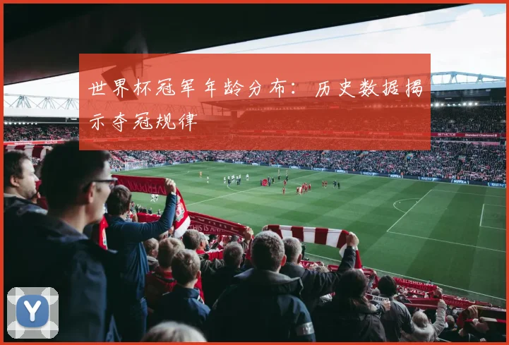 世界杯冠军年龄分布:历史数据揭示夺冠规律