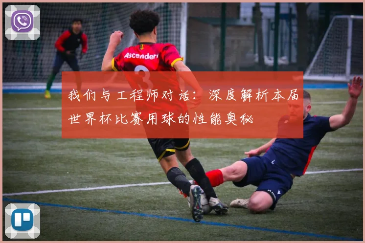 我们与工程师对话:深度解析本届世界杯比赛用球的性能奥秘