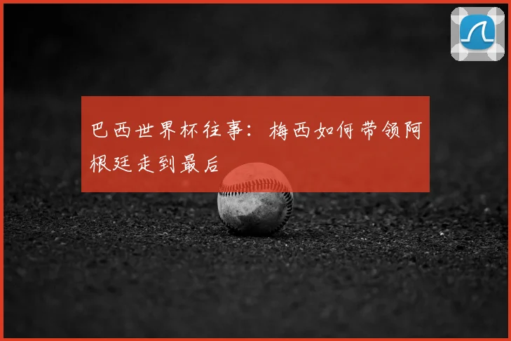 巴西世界杯往事：梅西如何带领阿根廷走到最后