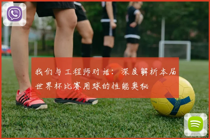 我们与工程师对话:深度解析本届世界杯比赛用球的性能奥秘
