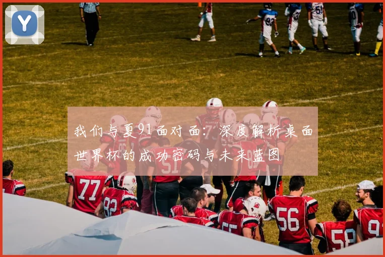 我们与夏91面对面:深度解析桌面世界杯的成功密码与未来蓝图