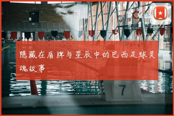 隐藏在盾牌与星辰中的巴西足球灵魂故事