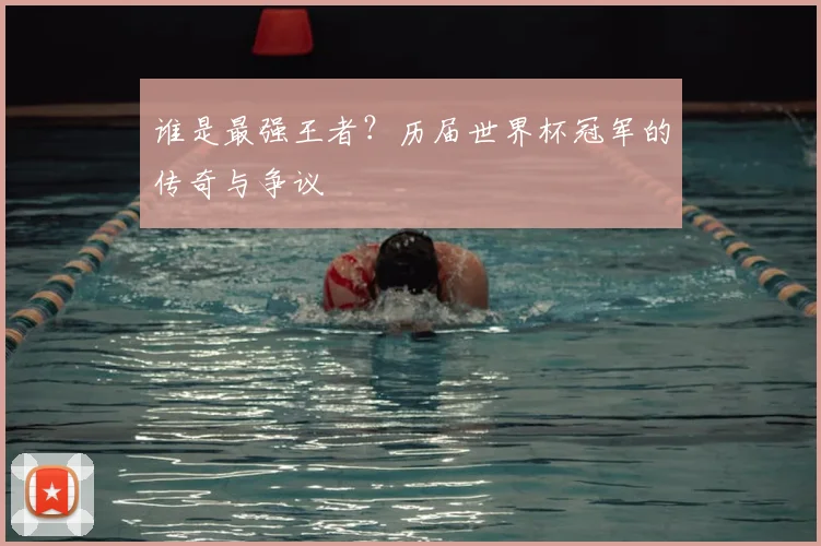 谁是最强王者?历届世界杯冠军的传奇与争议