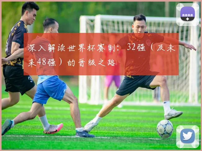 深入解读世界杯赛制:32强(及未来48强)的晋级之路