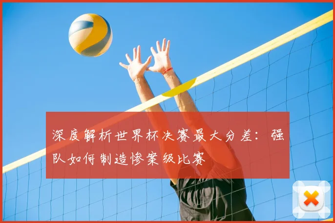 深度解析世界杯决赛最大分差：强队如何制造惨案级比赛