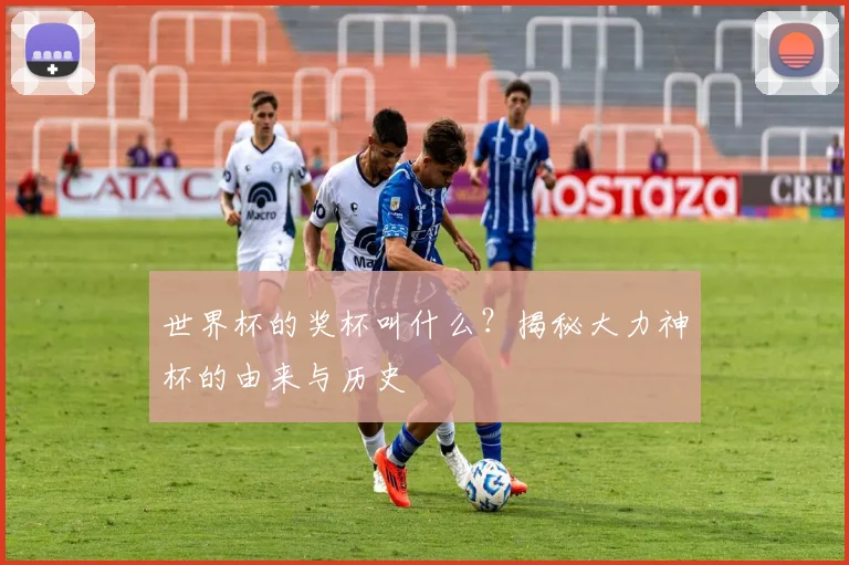 世界杯的奖杯叫什么?揭秘大力神杯的由来与历史