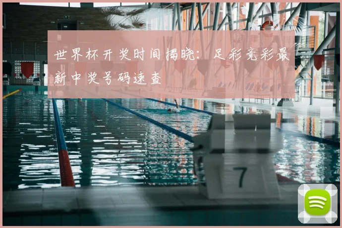 世界杯开奖时间揭晓:足彩竞彩最新中奖号码速查