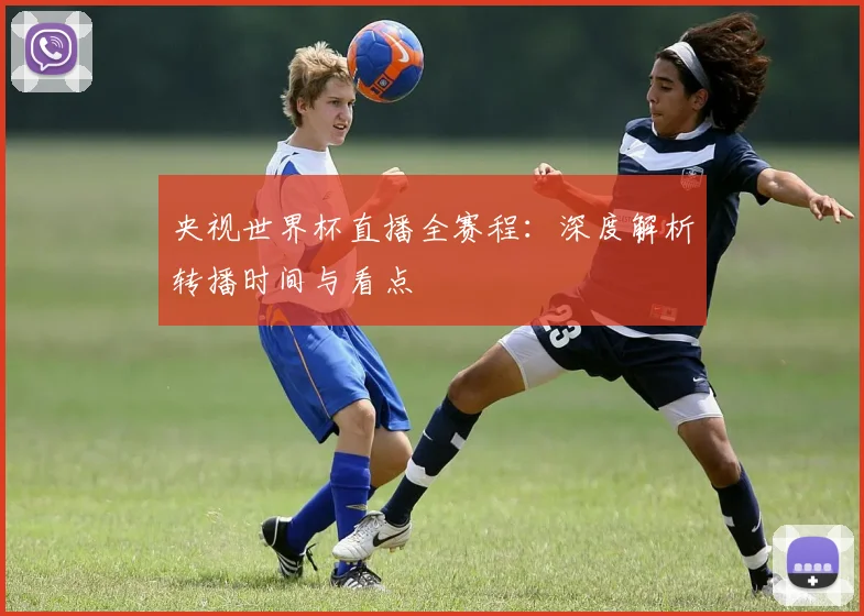 央视世界杯直播全赛程：深度解析转播时间与看点