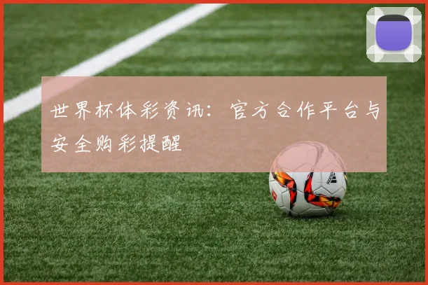 世界杯体彩资讯：官方合作平台与安全购彩提醒