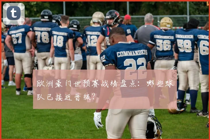 欧洲豪门世预赛战绩盘点：哪些球队已接近晋级？