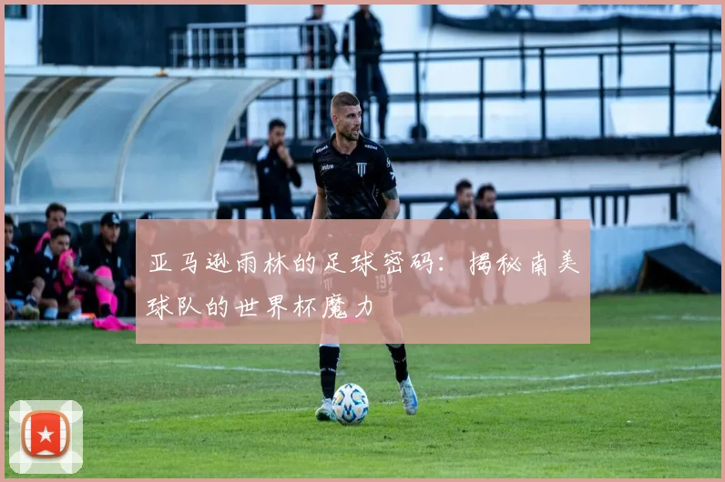 亚马逊雨林的足球密码：揭秘南美球队的世界杯魔力