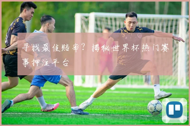 寻找最佳赔率？揭秘世界杯热门赛事押注平台