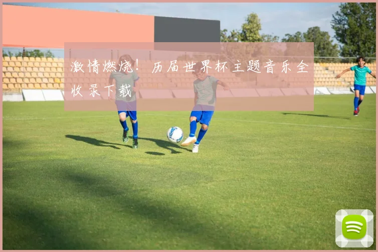 激情燃烧！历届世界杯主题音乐全收录下载